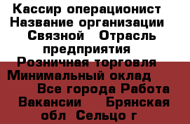 Кассир-операционист › Название организации ­ Связной › Отрасль предприятия ­ Розничная торговля › Минимальный оклад ­ 25 000 - Все города Работа » Вакансии   . Брянская обл.,Сельцо г.